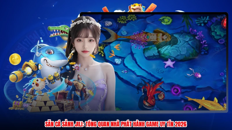 Săn Cá Sảnh JILI: Tổng Quan Nhà Phát Hành Game Uy Tín 2026